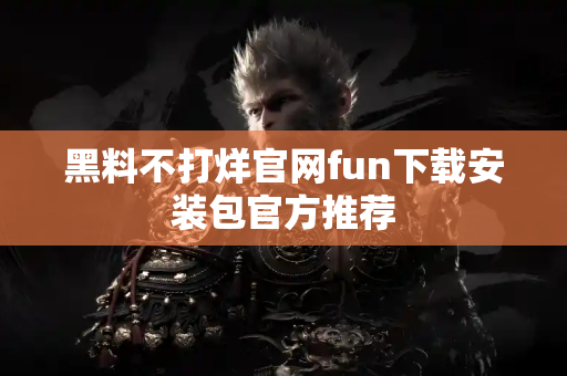 黑料不打烊官网fun下载安装包官方推荐 黑料不打烊官网fun下载安装包官方推荐