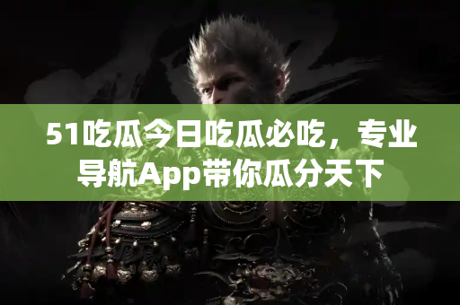 51吃瓜今日吃瓜必吃，专业导航App带你瓜分天下