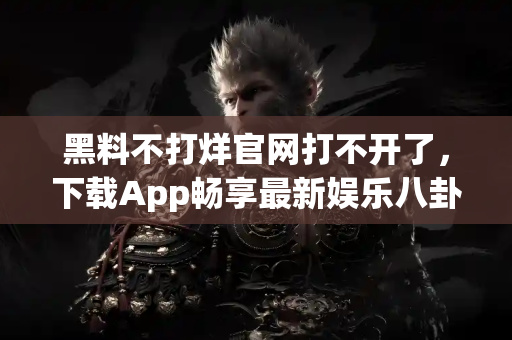 黑料不打烊官网打不开了,下载App畅享最新娱乐八卦! 黑料不打烊官网打不开了,下载App畅享最新娱乐八卦!
