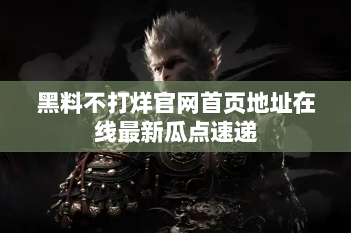 黑料不打烊官网首页地址在线最新瓜点速递