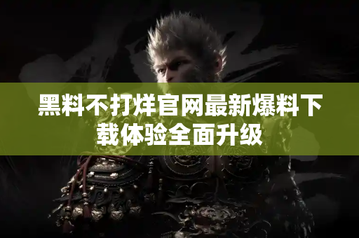 黑料不打烊官网最新爆料下载体验全面升级 黑料不打烊官网最新爆料下载体验全面升级