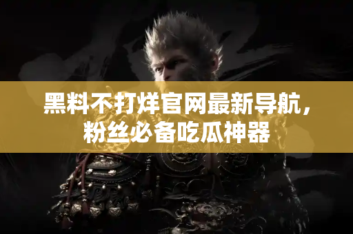 黑料不打烊官网最新导航，粉丝必备吃瓜神器