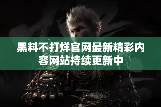 黑料不打烊官网最新精彩内容网站持续更新中