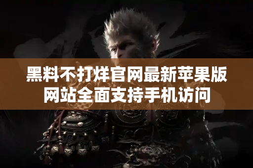 黑料不打烊官网最新苹果版网站全面支持手机访问