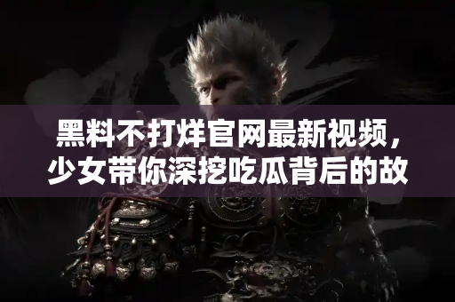 黑料不打烊官网最新视频,少女带你深挖吃瓜背后的故事 黑料不打烊官网最新视频,少女带你深挖吃瓜背后的故事