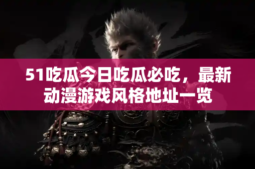 51吃瓜今日吃瓜必吃，最新动漫游戏风格地址一览
