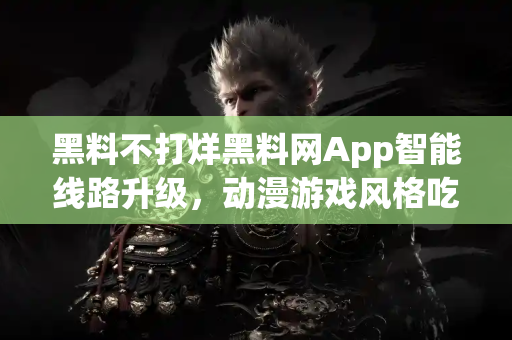 黑料不打烊黑料网App智能线路升级，动漫游戏风格吃瓜新天地