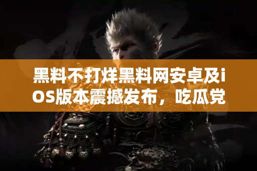 黑料不打烊黑料网安卓及iOS版本震撼发布,吃瓜党必看 黑料不打烊黑料网安卓及iOS版本震撼发布,吃瓜党必看