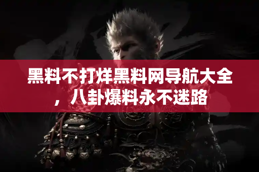 黑料不打烊黑料网导航大全，八卦爆料永不迷路