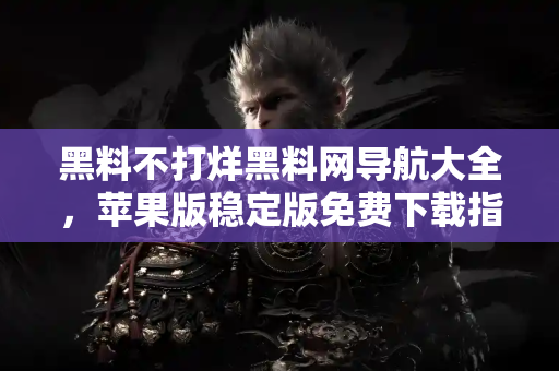 黑料不打烊黑料网导航大全，苹果版稳定版免费下载指南