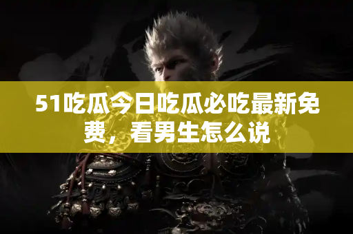 51吃瓜今日吃瓜必吃最新免费，看男生怎么说