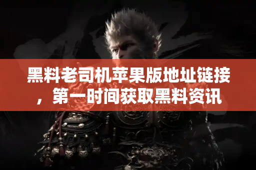 黑料老司机苹果版地址链接,第一时间获取黑料资讯 黑料老司机苹果版地址链接,第一时间获取黑料资讯