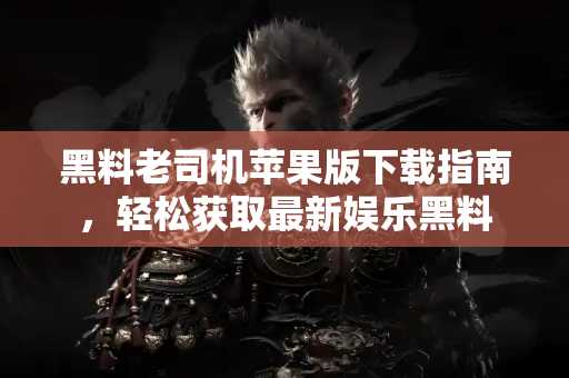 黑料老司机苹果版下载指南,轻松获取最新娱乐黑料 黑料老司机苹果版下载指南,轻松获取最新娱乐黑料