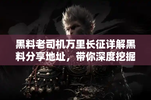 黑料老司机万里长征详解黑料分享地址,带你深度挖掘幕后故事 黑料老司机万里长征详解黑料分享地址,带你深度挖掘幕后故事