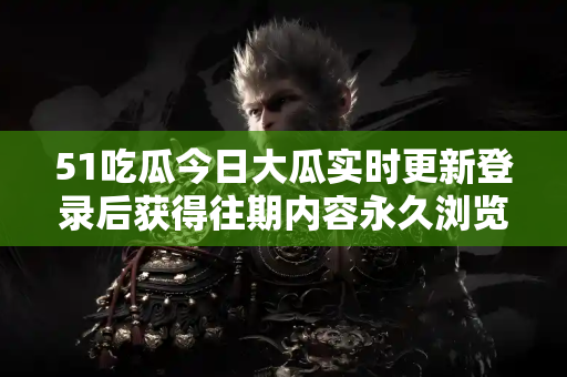 51吃瓜今日大瓜实时更新登录后获得往期内容永久浏览权