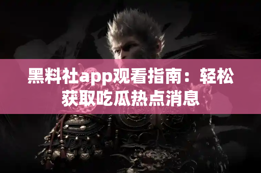 黑料社app观看指南:轻松获取吃瓜热点消息 黑料社app观看指南:轻松获取吃瓜热点消息