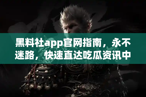 黑料社app官网指南，永不迷路，快速直达吃瓜资讯中心