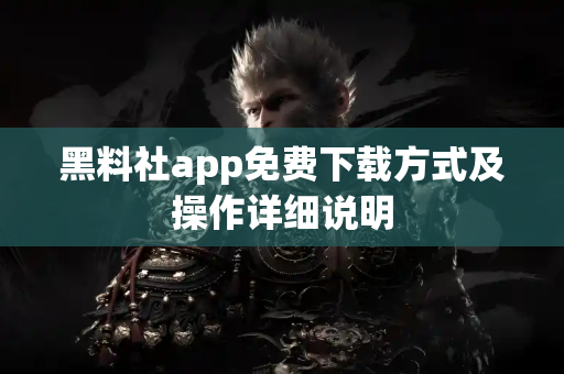 黑料社app免费下载方式及操作详细说明 黑料社app免费下载方式及操作详细说明