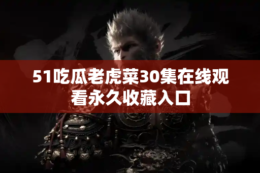 51吃瓜老虎菜30集在线观看永久收藏入口 51吃瓜老虎菜30集在线观看永久收藏入口