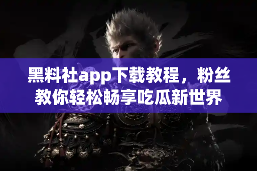 黑料社app下载教程,粉丝教你轻松畅享吃瓜新世界 黑料社app下载教程,粉丝教你轻松畅享吃瓜新世界