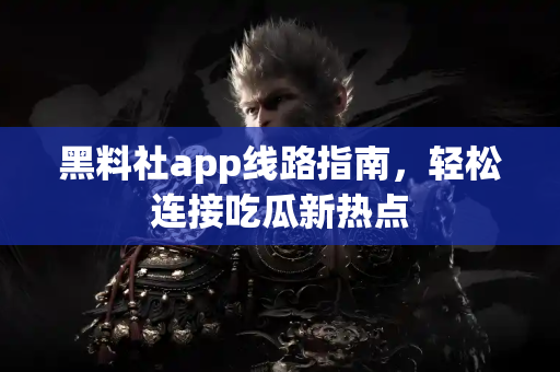 黑料社app线路指南,轻松连接吃瓜新热点 黑料社app线路指南,轻松连接吃瓜新热点