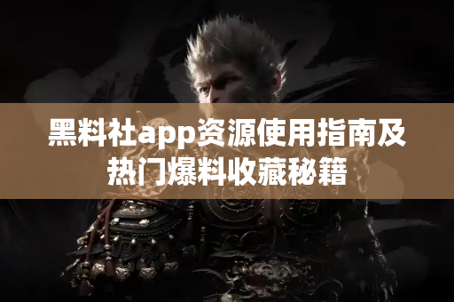 黑料社app资源使用指南及热门爆料收藏秘籍 黑料社app资源使用指南及热门爆料收藏秘籍