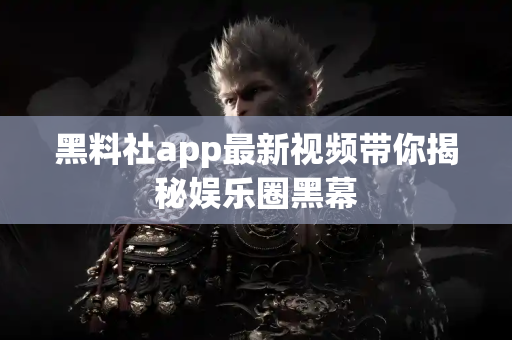 黑料社app最新视频带你揭秘娱乐圈黑幕 黑料社app最新视频带你揭秘娱乐圈黑幕