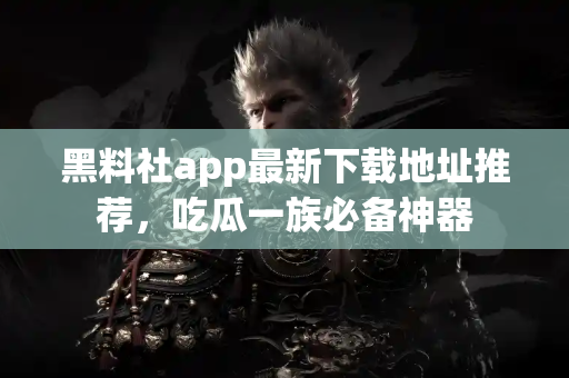 黑料社app最新下载地址推荐，吃瓜一族必备神器