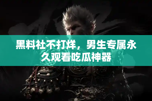 黑料社不打烊,男生专属永久观看吃瓜神器 黑料社不打烊,男生专属永久观看吃瓜神器