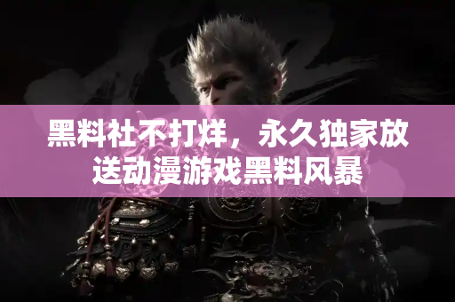 黑料社不打烊,永久独家放送动漫游戏黑料风暴 黑料社不打烊,永久独家放送动漫游戏黑料风暴