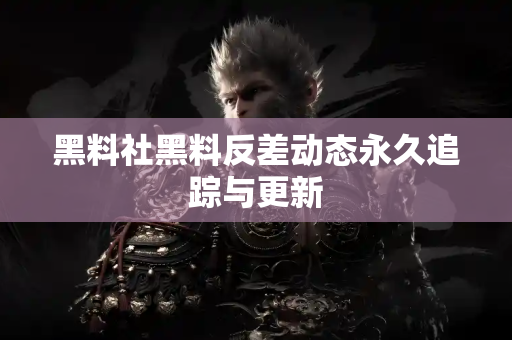 黑料社黑料反差动态永久追踪与更新 黑料社黑料反差动态永久追踪与更新