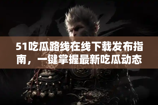 51吃瓜路线在线下载发布指南,一键掌握最新吃瓜动态 51吃瓜路线在线下载发布指南,一键掌握最新吃瓜动态
