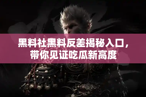 黑料社黑料反差揭秘入口,带你见证吃瓜新高度 黑料社黑料反差揭秘入口,带你见证吃瓜新高度