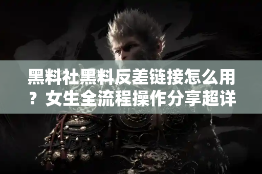 黑料社黑料反差链接怎么用?女生全流程操作分享超详细! 黑料社黑料反差链接怎么用?女生全流程操作分享超详细!