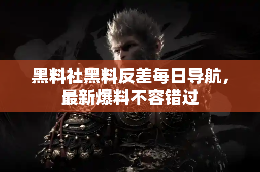 黑料社黑料反差每日导航,最新爆料不容错过 黑料社黑料反差每日导航,最新爆料不容错过