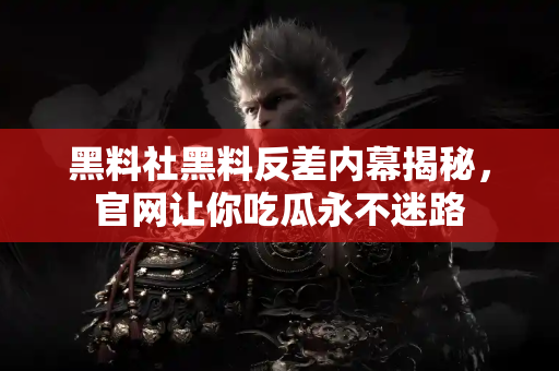 黑料社黑料反差内幕揭秘，官网让你吃瓜永不迷路