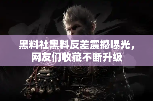 黑料社黑料反差震撼曝光,网友们收藏不断升级 黑料社黑料反差震撼曝光,网友们收藏不断升级