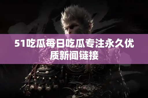 51吃瓜每日吃瓜专注永久优质新闻链接