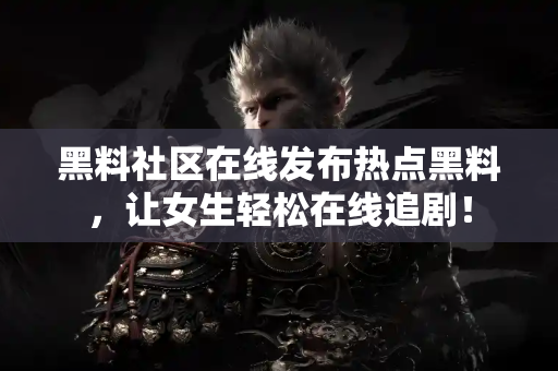黑料社区在线发布热点黑料,让女生轻松在线追剧! 黑料社区在线发布热点黑料,让女生轻松在线追剧!