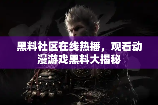 黑料社区在线热播，观看动漫游戏黑料大揭秘