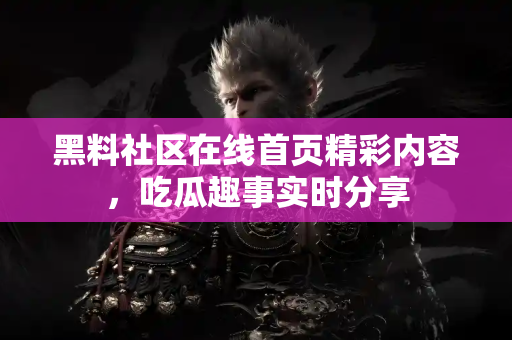 黑料社区在线首页精彩内容,吃瓜趣事实时分享 黑料社区在线首页精彩内容,吃瓜趣事实时分享