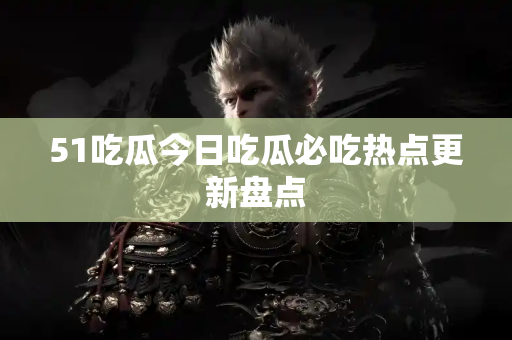 51吃瓜今日吃瓜必吃热点更新盘点