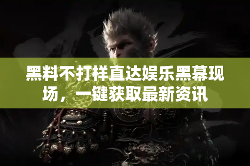 黑料不打样直达娱乐黑幕现场,一键获取最新资讯 黑料不打样直达娱乐黑幕现场,一键获取最新资讯