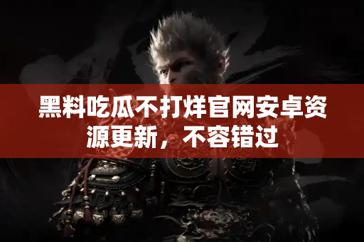 黑料吃瓜不打烊官网安卓资源更新,不容错过 黑料吃瓜不打烊官网安卓资源更新,不容错过