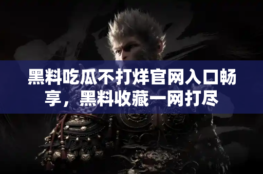 黑料吃瓜不打烊官网入口畅享,黑料收藏一网打尽 黑料吃瓜不打烊官网入口畅享,黑料收藏一网打尽