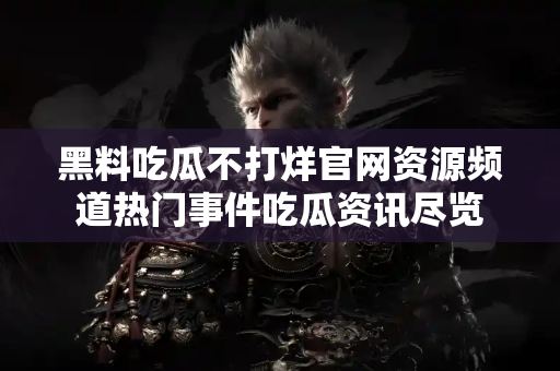黑料吃瓜不打烊官网资源频道热门事件吃瓜资讯尽览 黑料吃瓜不打烊官网资源频道热门事件吃瓜资讯尽览
