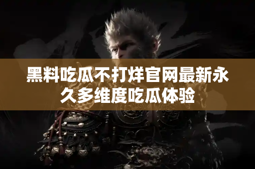 黑料吃瓜不打烊官网最新永久多维度吃瓜体验 黑料吃瓜不打烊官网最新永久多维度吃瓜体验
