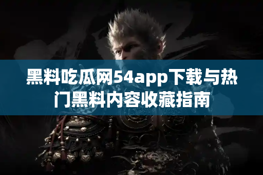 黑料吃瓜网54app下载与热门黑料内容收藏指南 黑料吃瓜网54app下载与热门黑料内容收藏指南