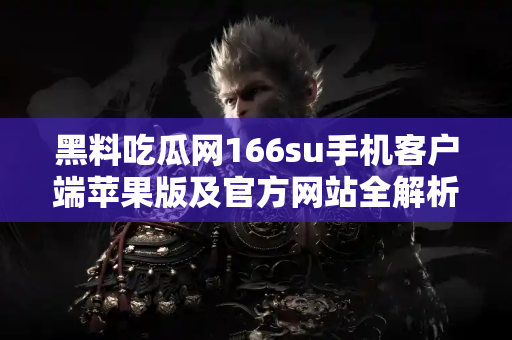 黑料吃瓜网166su手机客户端苹果版及官方网站全解析 黑料吃瓜网166su手机客户端苹果版及官方网站全解析