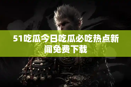 51吃瓜今日吃瓜必吃热点新闻免费下载 51吃瓜今日吃瓜必吃热点新闻免费下载